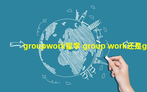 groupwork留学 group work还是groupwork
